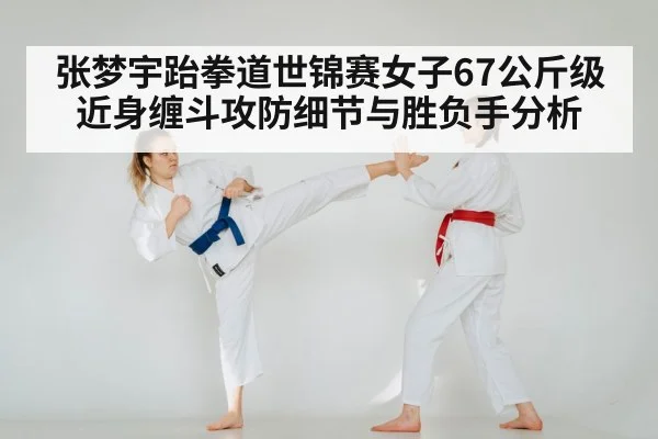 张梦宇跆拳道世锦赛女子67公斤级近身缠斗攻防细节与胜负手分析