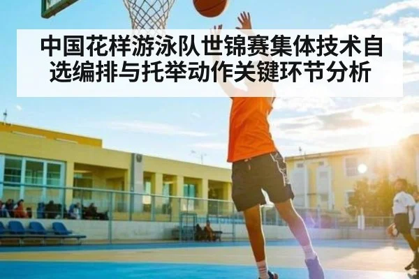 中国花样游泳队世锦赛集体技术自选编排与托举动作关键环节分析