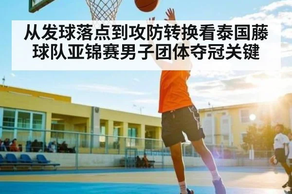 从发球落点到攻防转换看泰国藤球队亚锦赛男子团体夺冠关键