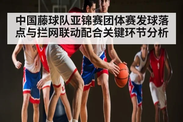 中国藤球队亚锦赛团体赛发球落点与拦网联动配合关键环节分析