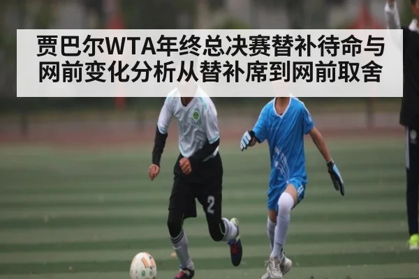贾巴尔WTA年终总决赛替补待命与网前变化分析从替补席到网前取舍